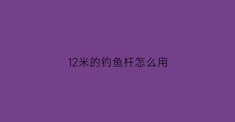 12米的钓鱼杆怎么用