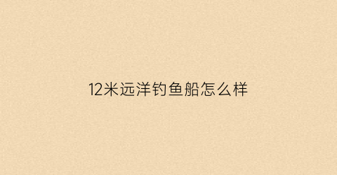 12米远洋钓鱼船怎么样(12米渔船)