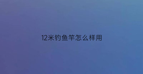 12米钓鱼竿怎么样用