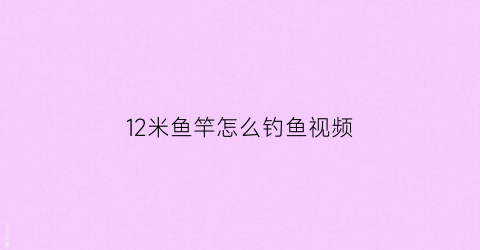 12米鱼竿怎么钓鱼视频