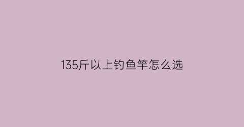 135斤以上钓鱼竿怎么选(鱼竿1300g的钓重能钓多大的鱼)