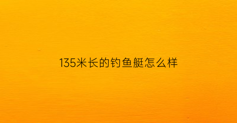 135米长的钓鱼艇怎么样(18米钓鱼艇30万)