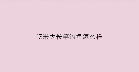 “13米大长竿钓鱼怎么样(13米大长竿钓鱼怎么样好用吗)