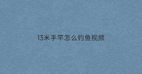 13米手竿怎么钓鱼视频(13米手竿怎么钓鱼视频教学)