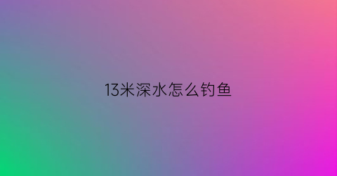 13米深水怎么钓鱼(十几米深的河里怎么钓鱼)