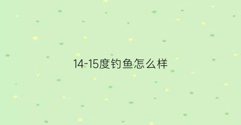 14-15度钓鱼怎么样(14度钓鱼深水还是浅水)