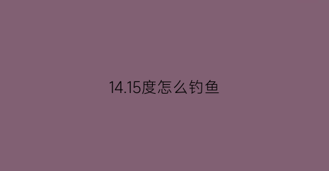 1415度怎么钓鱼(14度钓鱼好钓吗)