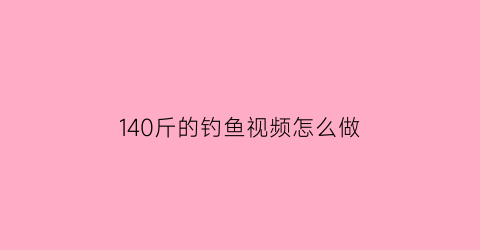 140斤的钓鱼视频怎么做(140斤的钓鱼视频怎么做出来的)