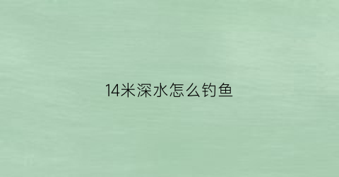 14米深水怎么钓鱼(15米水深怎么钓鱼)