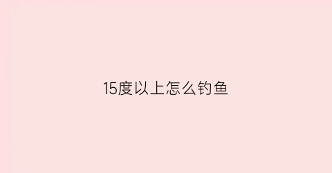 15度以上怎么钓鱼(15度左右钓鱼用什么饵料)