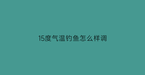 “15度气温钓鱼怎么样调(15度气温钓鱼怎么样调漂好)