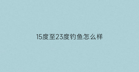 “15度至23度钓鱼怎么样(15度钓鱼好钓吗)