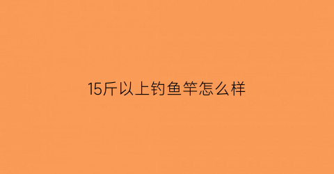 15斤以上钓鱼竿怎么样(钓15斤鱼用多少号主线)