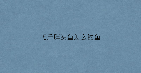 “15斤胖头鱼怎么钓鱼(25斤胖头鱼需要几年)