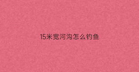 “15米宽河沟怎么钓鱼(10米宽的河用多长鱼竿)