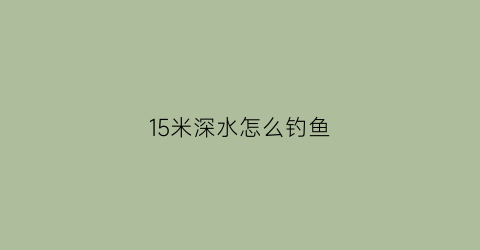 15米深水怎么钓鱼(水深十五米如何调漂)