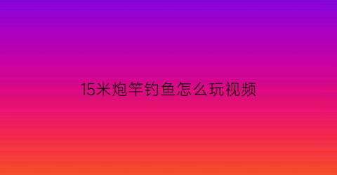 “15米炮竿钓鱼怎么玩视频(15米炮竿钓鱼怎么玩视频讲解)