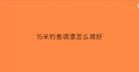 15米钓鱼调漂怎么调好(15米鱼竿用什么漂)