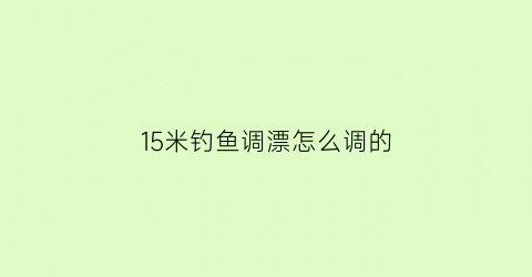 15米钓鱼调漂怎么调的(15米鱼竿用什么漂)