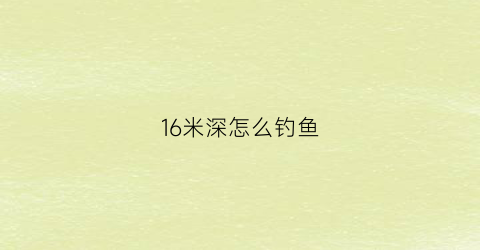 16米深怎么钓鱼(16米鱼竿价格及图片)