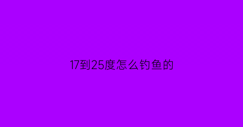 “17到25度怎么钓鱼的(17度钓鱼钓深还是浅)