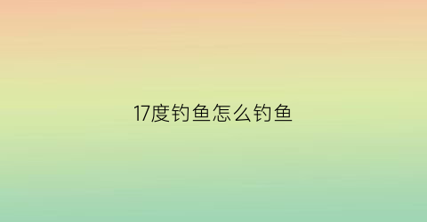 “17度钓鱼怎么钓鱼(17度的天气适合钓鱼吗)