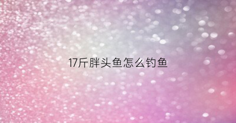 17斤胖头鱼怎么钓鱼