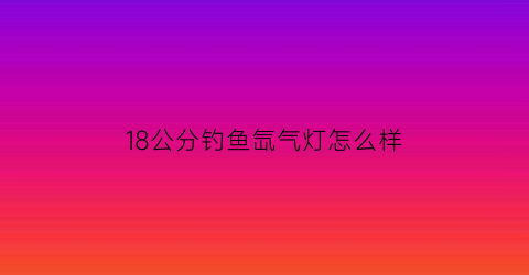 18公分钓鱼氙气灯怎么样(钓鱼专用氙气大灯)