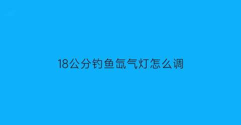 18公分钓鱼氙气灯怎么调