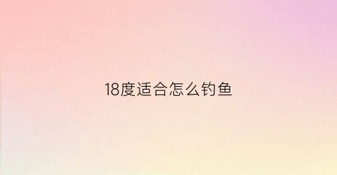 18度适合怎么钓鱼(18度好钓鱼吗)