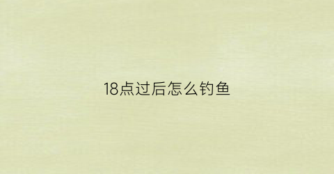 “18点过后怎么钓鱼(凌晨12点钓鱼)