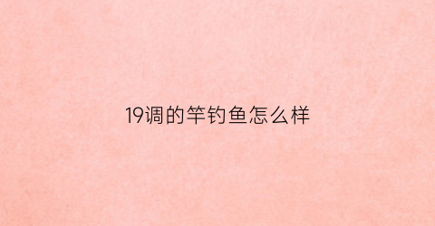 “19调的竿钓鱼怎么样(19调的鱼竿好用吗)