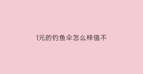 “1元的钓鱼伞怎么样值不(1元的钓鱼伞怎么样值不值得买)