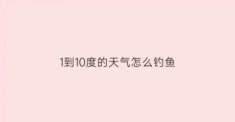 1到10度的天气怎么钓鱼