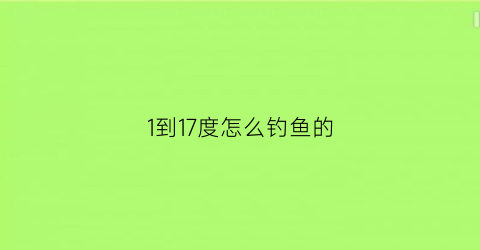 “1到17度怎么钓鱼的(1到17度怎么钓鱼的视频)