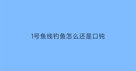 1号鱼线钓鱼怎么还是口钝(鱼线一号线是10吗)