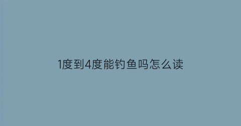 1度到4度能钓鱼吗怎么读(气温1度能钓鱼吗)