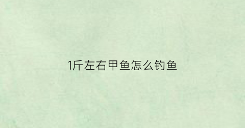 1斤左右甲鱼怎么钓鱼(1斤左右甲鱼怎么钓鱼视频)