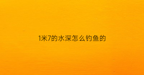 1米7的水深怎么钓鱼的(1米的水深怎么调漂)