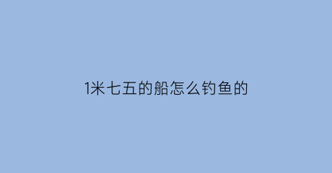 1米七五的船怎么钓鱼的(1米七五的船怎么钓鱼的视频)