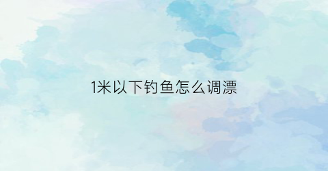 1米以下钓鱼怎么调漂