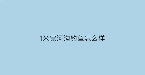 1米宽河沟钓鱼怎么样(一米宽的河)