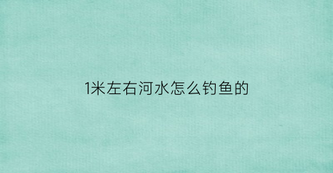 1米左右河水怎么钓鱼的(野钓一米左右水深能钓鲤鱼吗)