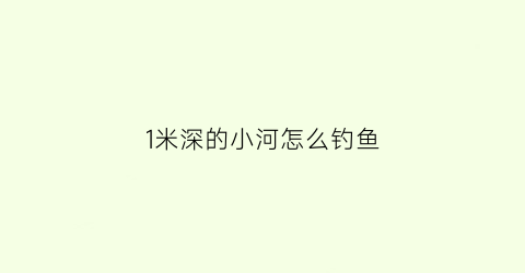 1米深的小河怎么钓鱼(1米深的水怎么钓鱼)