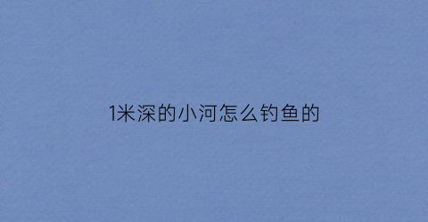 1米深的小河怎么钓鱼的
