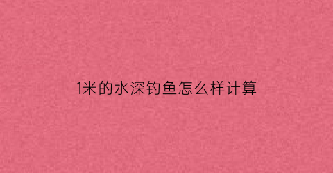 1米的水深钓鱼怎么样计算(一米水深钓鱼技巧)