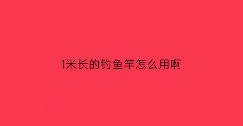 1米长的钓鱼竿怎么用啊(11米的鱼竿用多长的包)