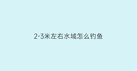 2-3米左右水域怎么钓鱼