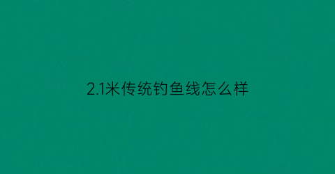 21米传统钓鱼线怎么样(2米1的鱼竿怎么样)