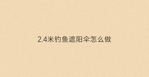 24米钓鱼遮阳伞怎么做(钓鱼用遮阳伞2米品牌及价格)